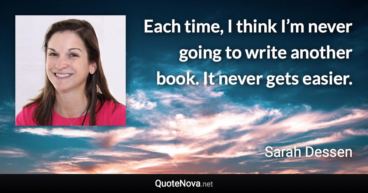 Each time, I think I’m never going to write another book. It never gets easier. - Sarah Dessen quote