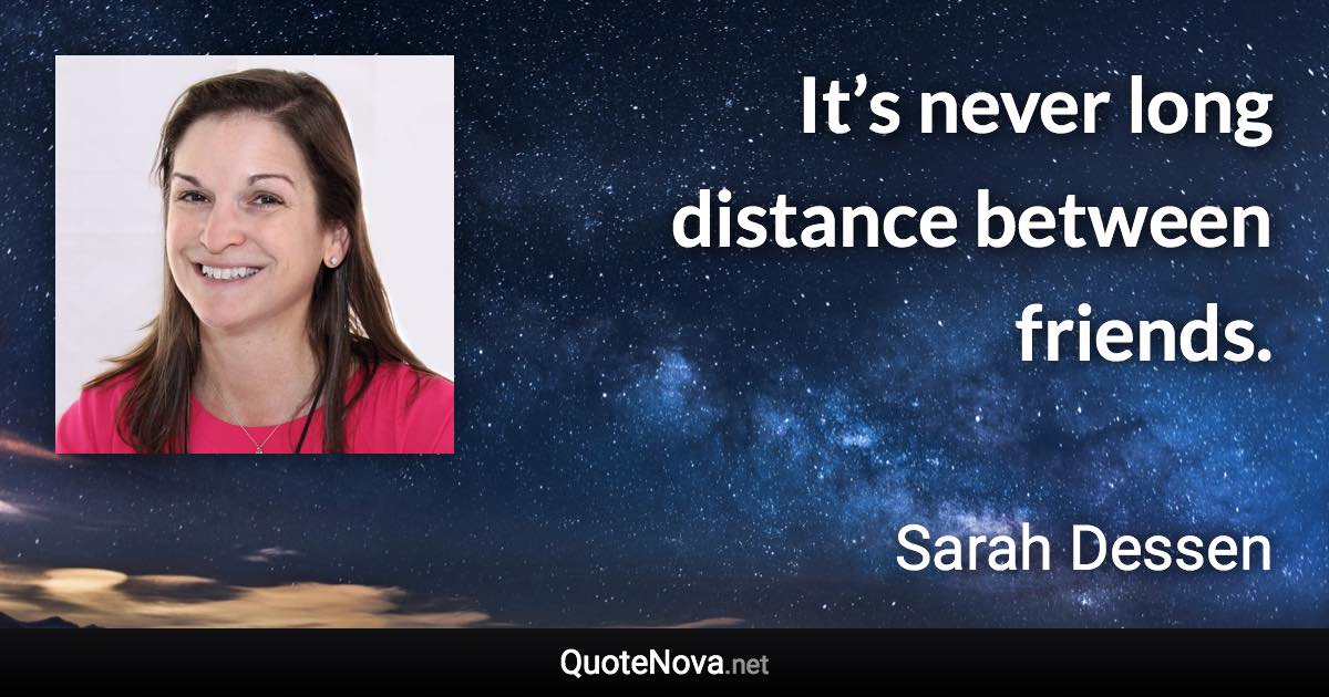 It’s never long distance between friends. - Sarah Dessen quote