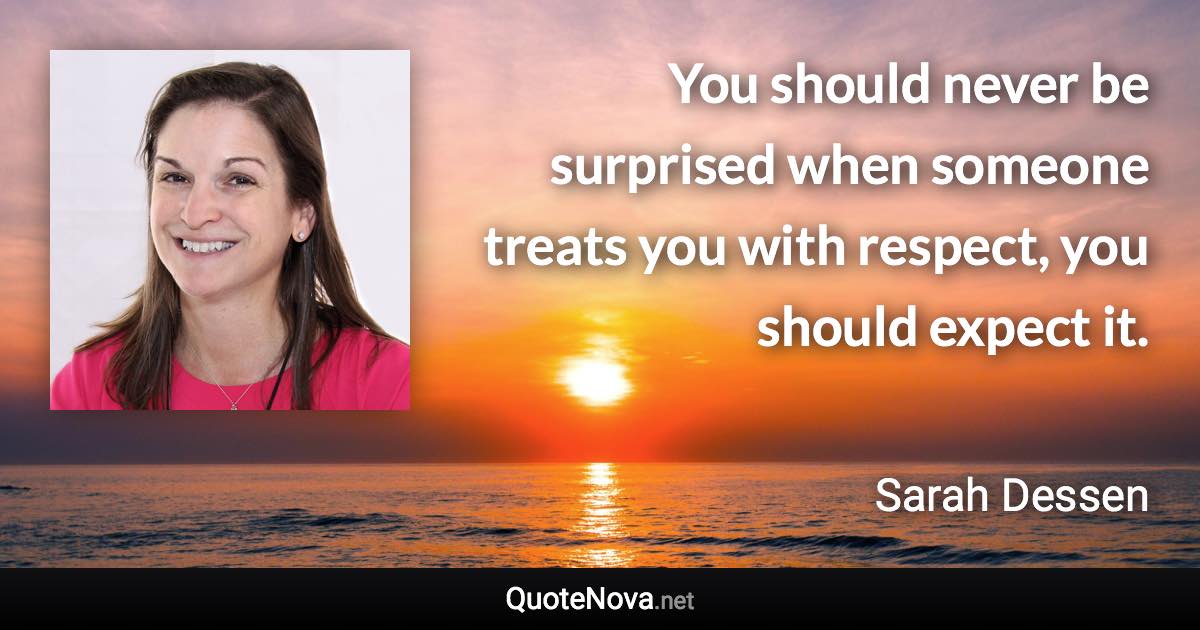 You should never be surprised when someone treats you with respect, you should expect it. - Sarah Dessen quote