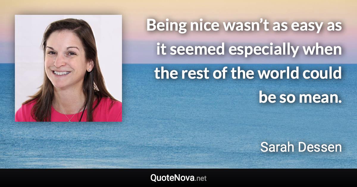 Being nice wasn’t as easy as it seemed especially when the rest of the world could be so mean. - Sarah Dessen quote