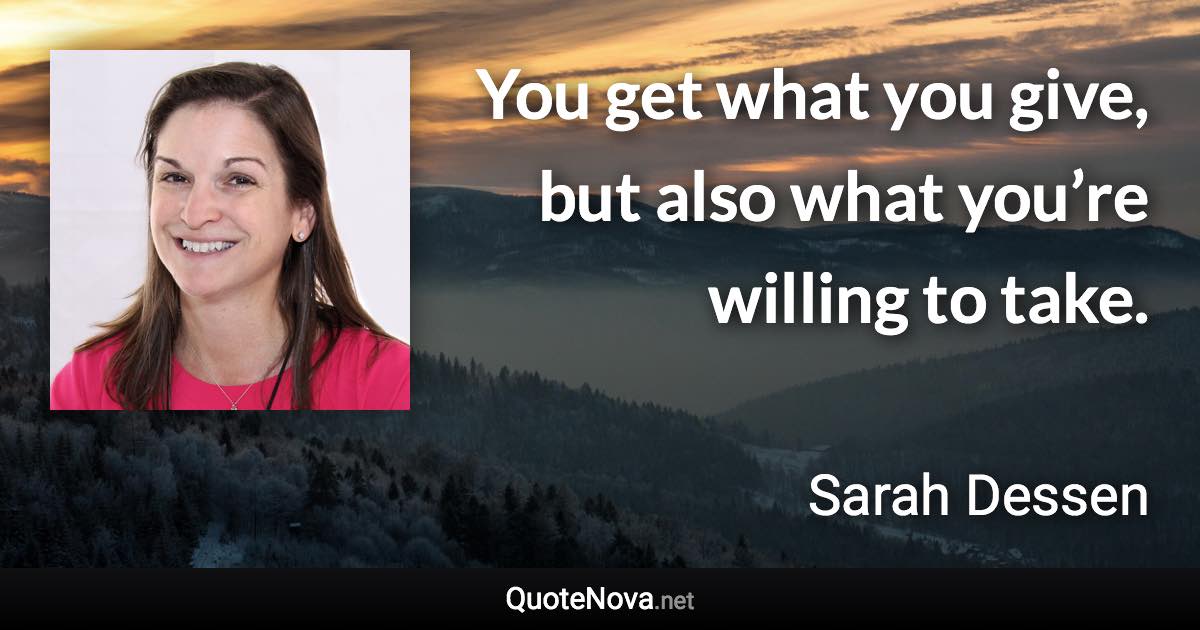 You get what you give, but also what you’re willing to take. - Sarah Dessen quote