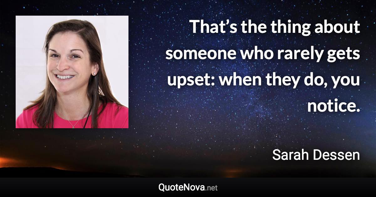 That’s the thing about someone who rarely gets upset: when they do, you notice. - Sarah Dessen quote