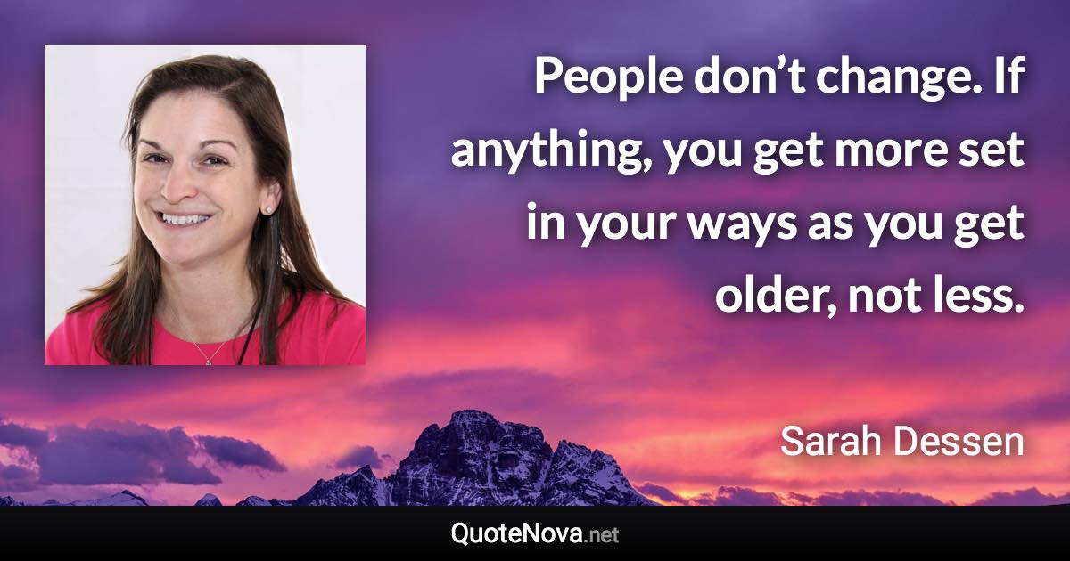 People don’t change. If anything, you get more set in your ways as you get older, not less. - Sarah Dessen quote