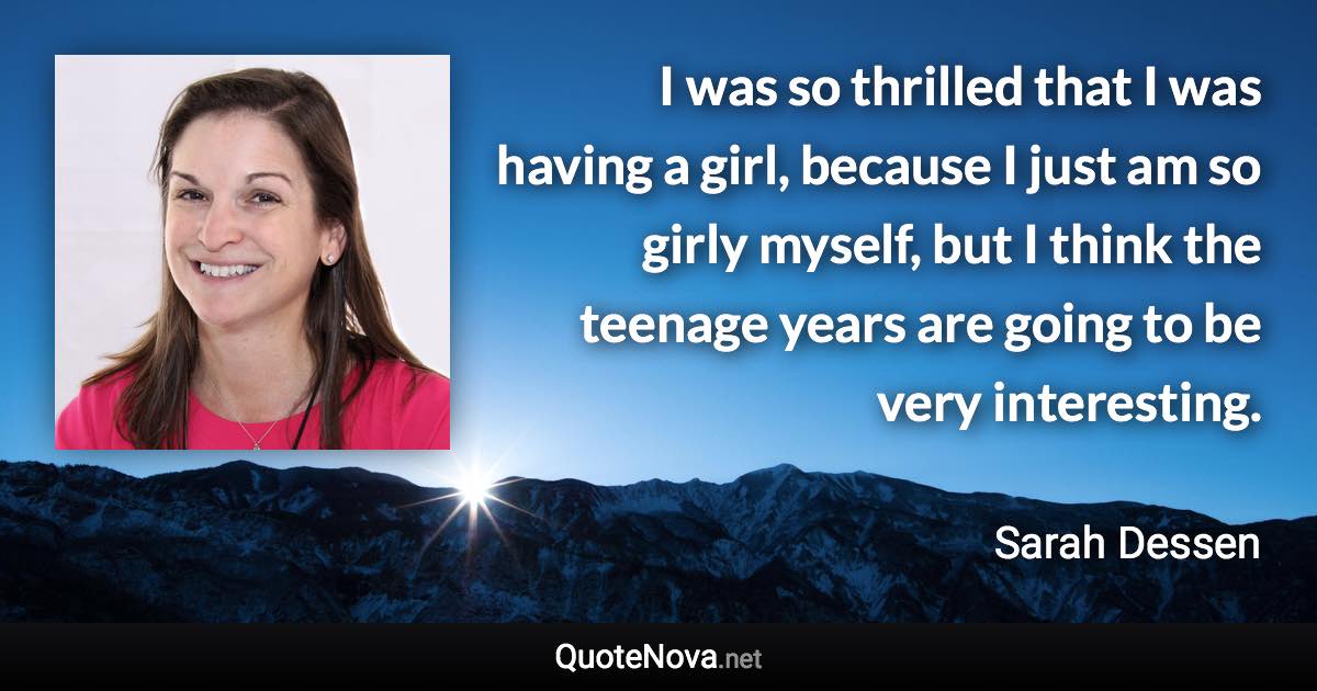 I was so thrilled that I was having a girl, because I just am so girly myself, but I think the teenage years are going to be very interesting. - Sarah Dessen quote