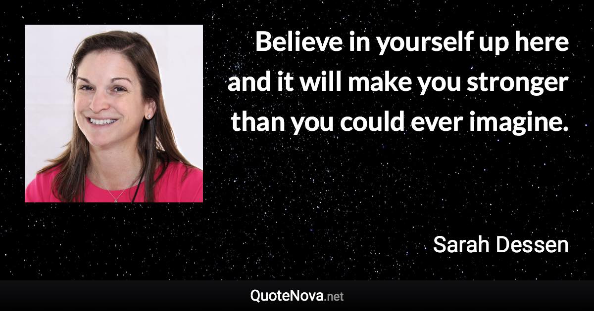 Believe in yourself up here and it will make you stronger than you could ever imagine. - Sarah Dessen quote