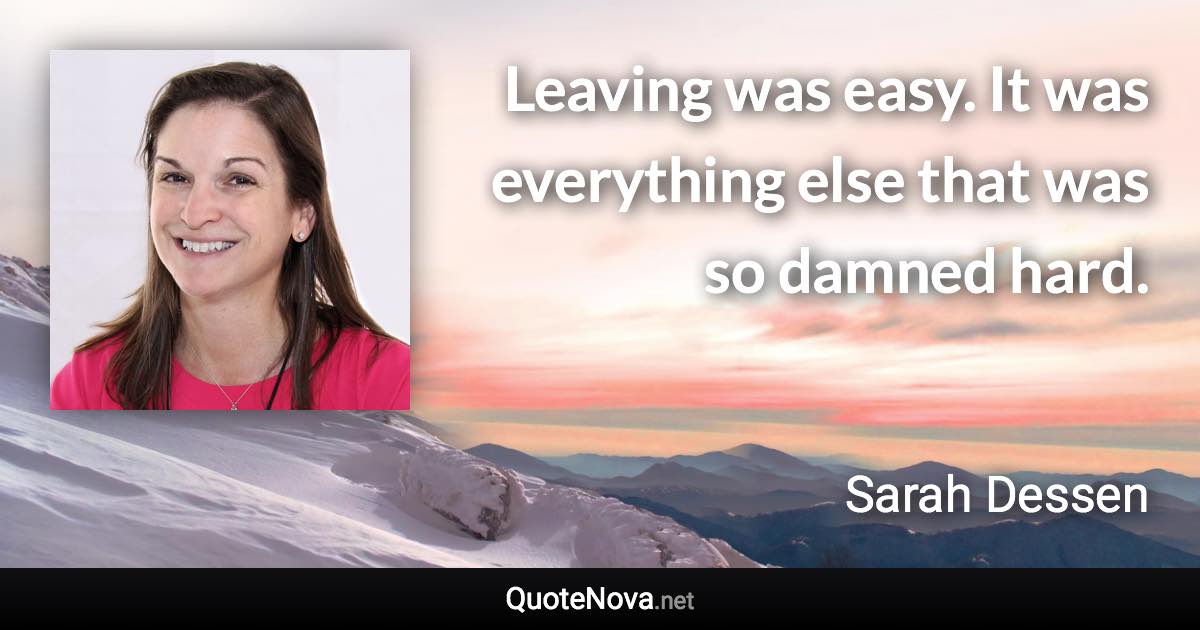 Leaving was easy. It was everything else that was so damned hard. - Sarah Dessen quote