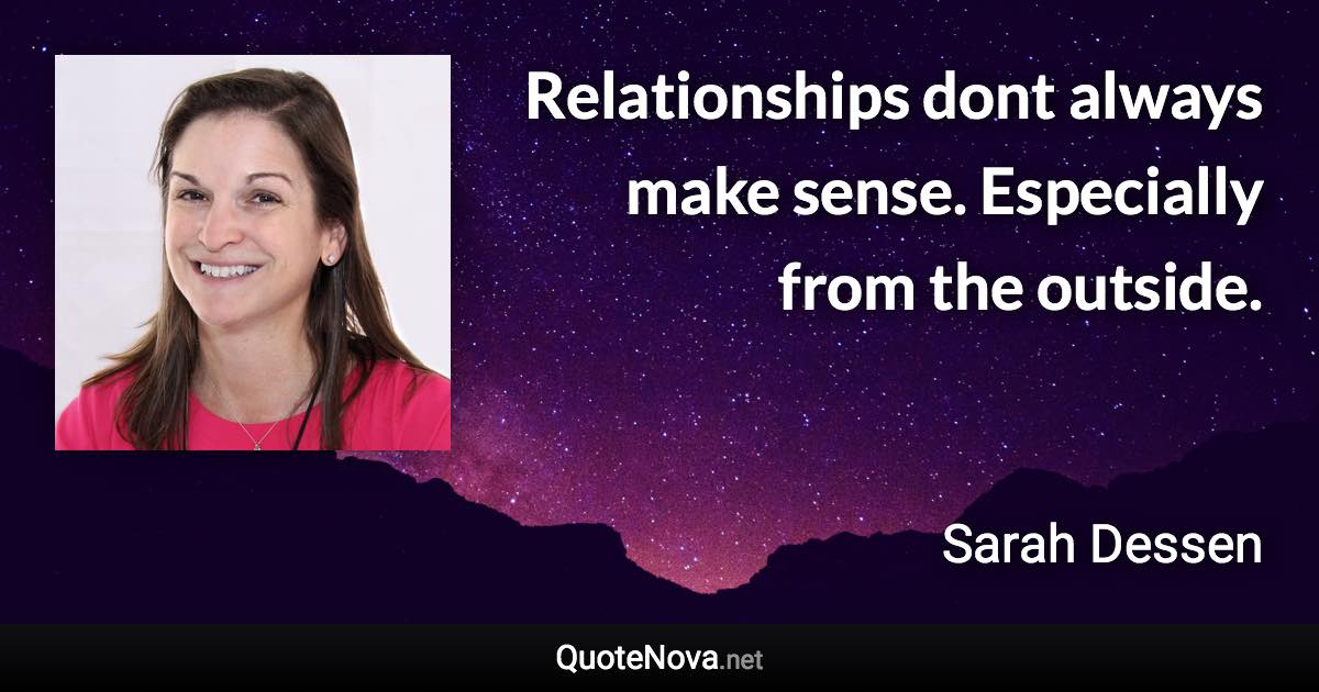 Relationships dont always make sense. Especially from the outside. - Sarah Dessen quote