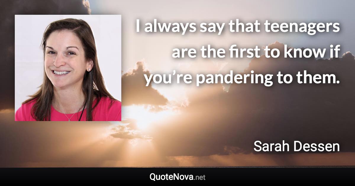 I always say that teenagers are the first to know if you’re pandering to them. - Sarah Dessen quote