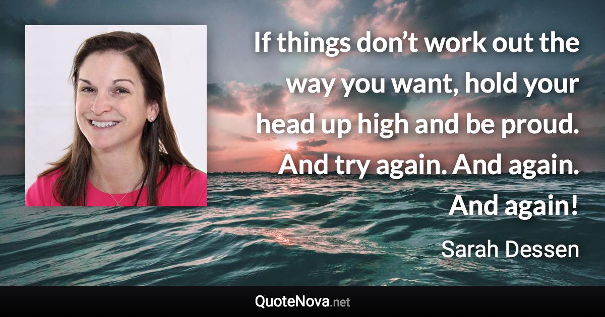 If things don’t work out the way you want, hold your head up high and be proud. And try again. And again. And again! - Sarah Dessen quote
