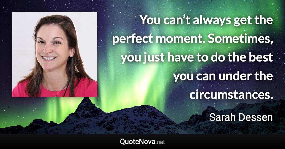 You can’t always get the perfect moment. Sometimes, you just have to do the best you can under the circumstances. - Sarah Dessen quote