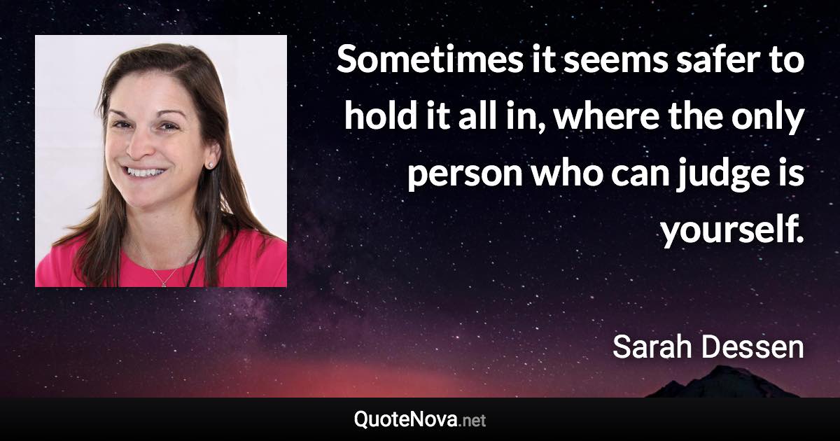 Sometimes it seems safer to hold it all in, where the only person who can judge is yourself. - Sarah Dessen quote