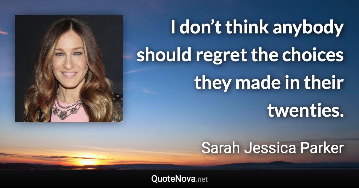 I don’t think anybody should regret the choices they made in their twenties. - Sarah Jessica Parker quote