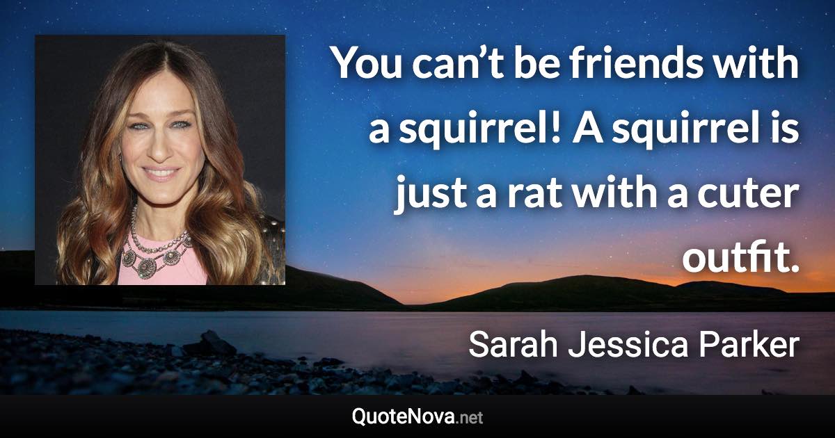 You can’t be friends with a squirrel! A squirrel is just a rat with a cuter outfit. - Sarah Jessica Parker quote