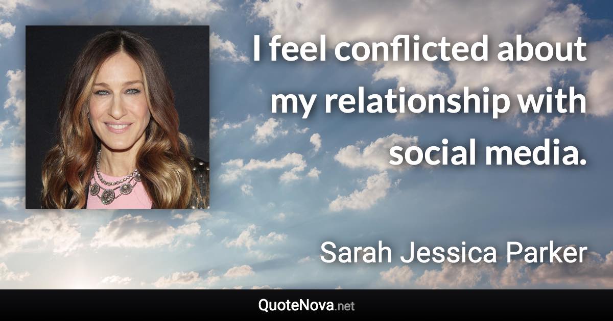 I feel conflicted about my relationship with social media. - Sarah Jessica Parker quote