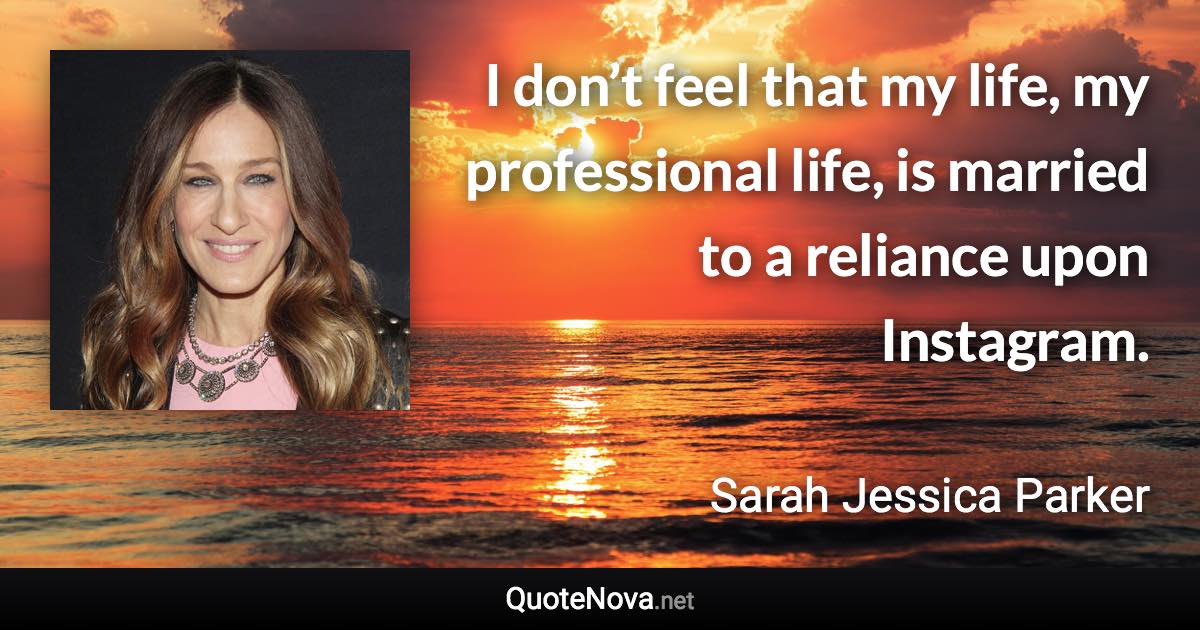 I don’t feel that my life, my professional life, is married to a reliance upon Instagram. - Sarah Jessica Parker quote