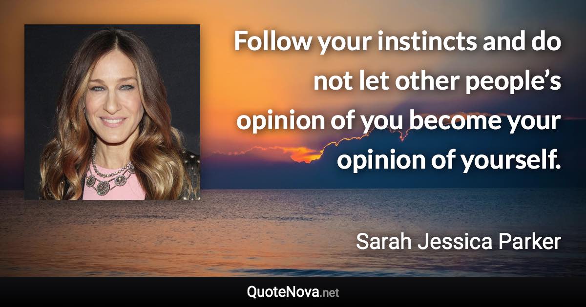 Follow your instincts and do not let other people’s opinion of you become your opinion of yourself. - Sarah Jessica Parker quote