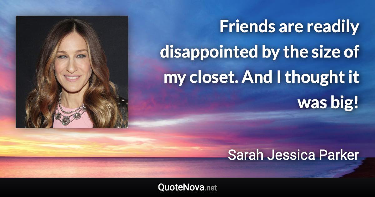 Friends are readily disappointed by the size of my closet. And I thought it was big! - Sarah Jessica Parker quote