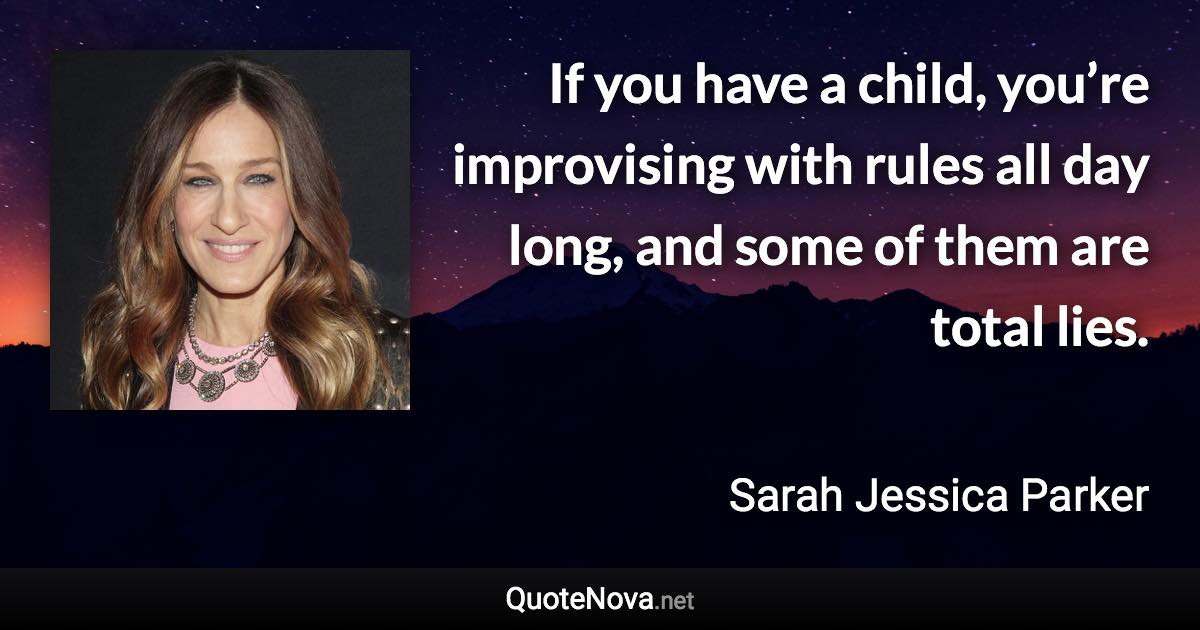 If you have a child, you’re improvising with rules all day long, and some of them are total lies. - Sarah Jessica Parker quote