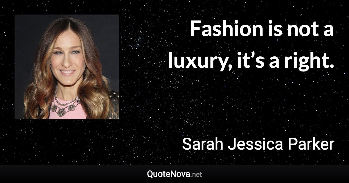 Fashion is not a luxury, it’s a right. - Sarah Jessica Parker quote