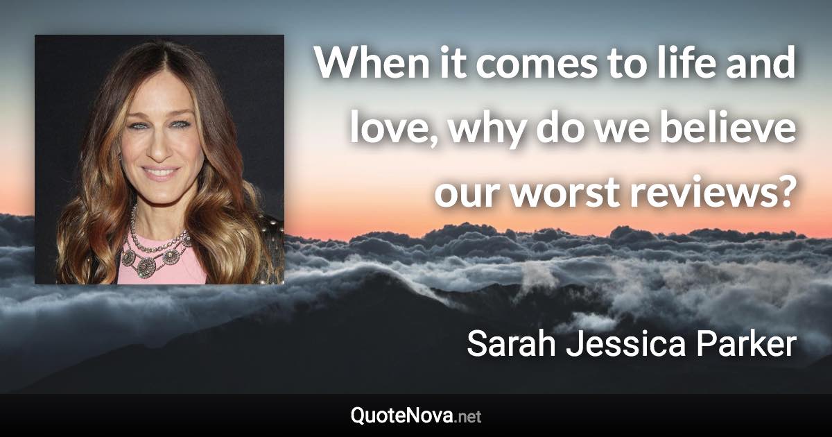 When it comes to life and love, why do we believe our worst reviews? - Sarah Jessica Parker quote
