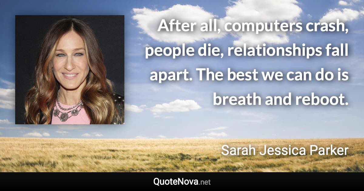 After all, computers crash, people die, relationships fall apart. The best we can do is breath and reboot. - Sarah Jessica Parker quote