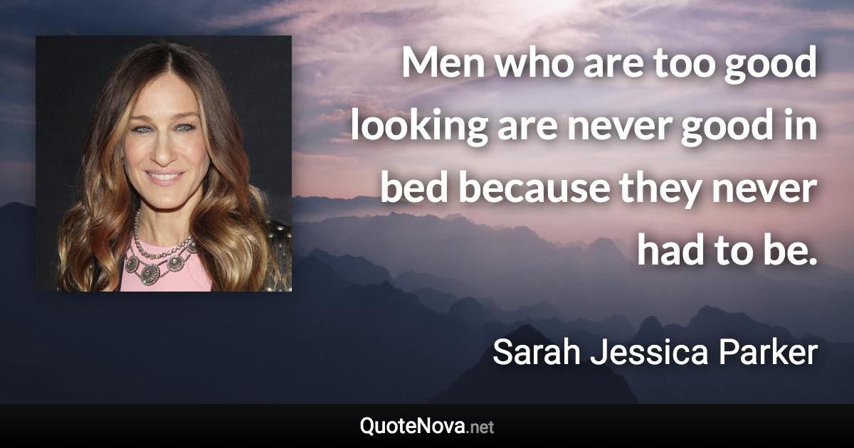 Men who are too good looking are never good in bed because they never had to be. - Sarah Jessica Parker quote