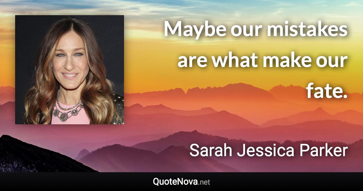 Maybe our mistakes are what make our fate. - Sarah Jessica Parker quote