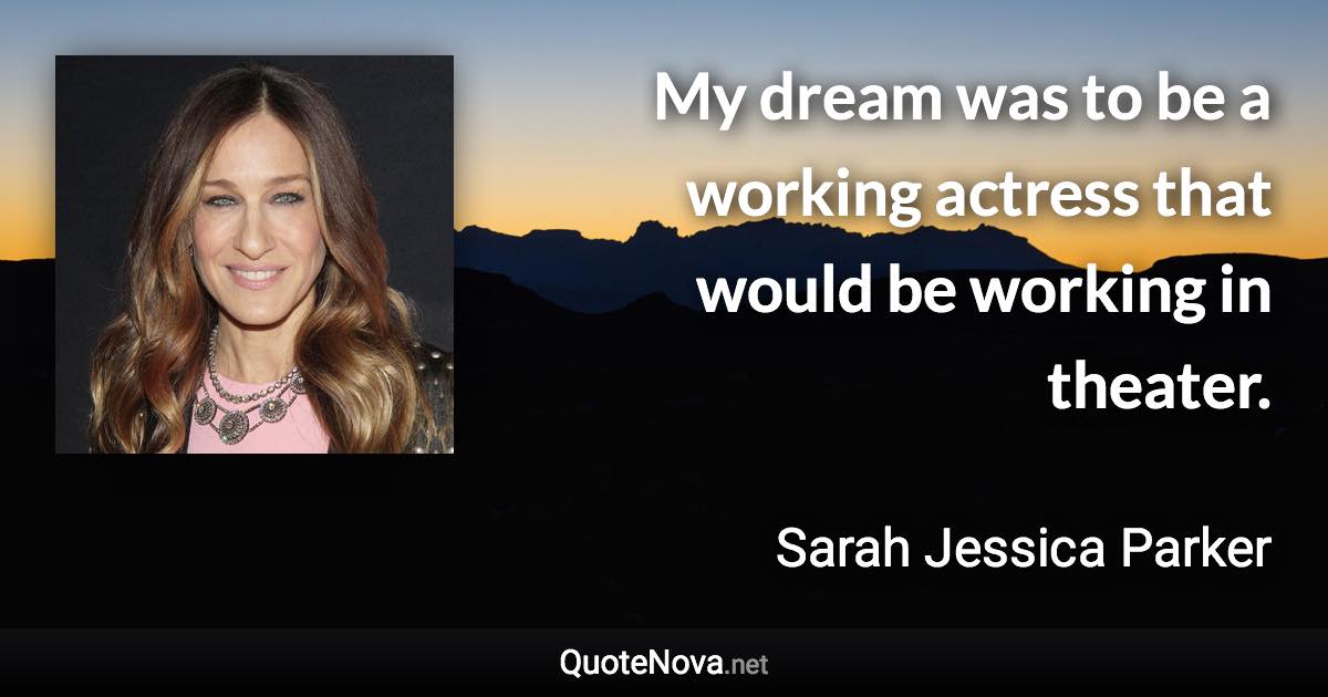 My dream was to be a working actress that would be working in theater. - Sarah Jessica Parker quote