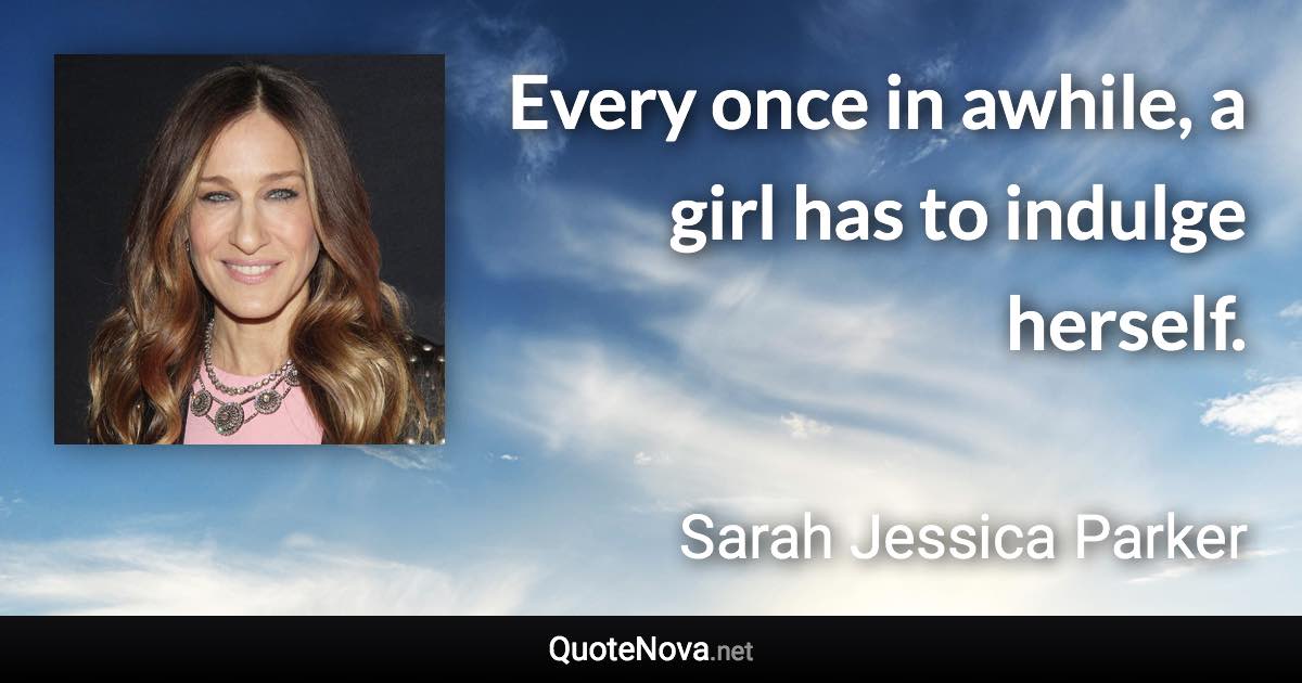 Every once in awhile, a girl has to indulge herself. - Sarah Jessica Parker quote
