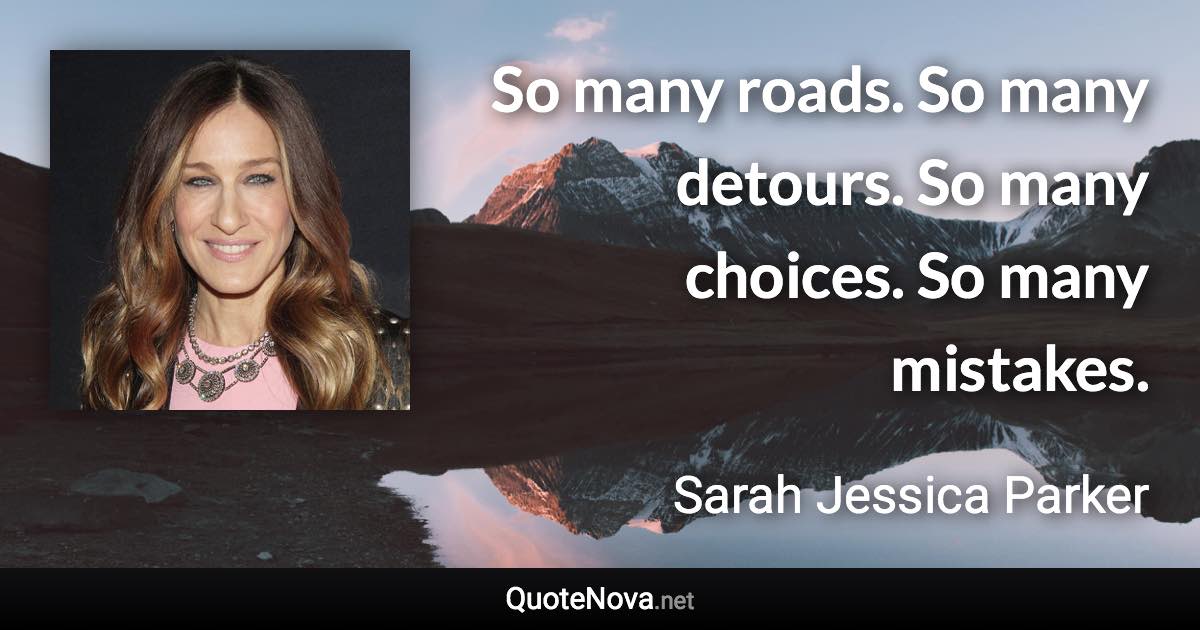 So many roads. So many detours. So many choices. So many mistakes. - Sarah Jessica Parker quote