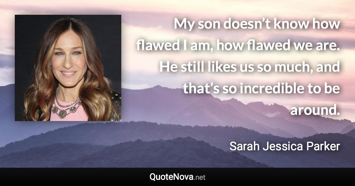 My son doesn’t know how flawed I am, how flawed we are. He still likes us so much, and that’s so incredible to be around. - Sarah Jessica Parker quote