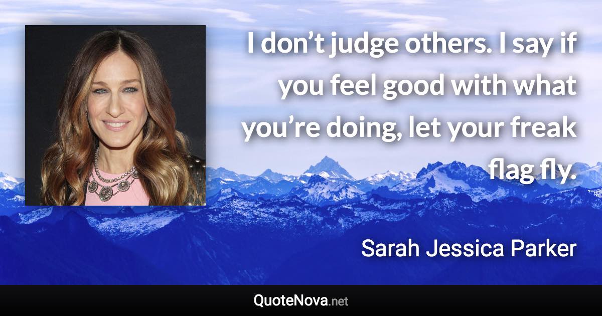 I don’t judge others. I say if you feel good with what you’re doing, let your freak flag fly. - Sarah Jessica Parker quote