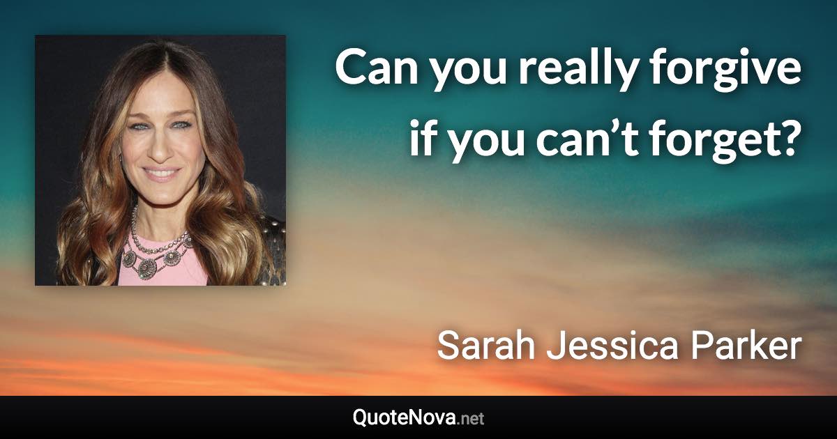 Can you really forgive if you can’t forget? - Sarah Jessica Parker quote