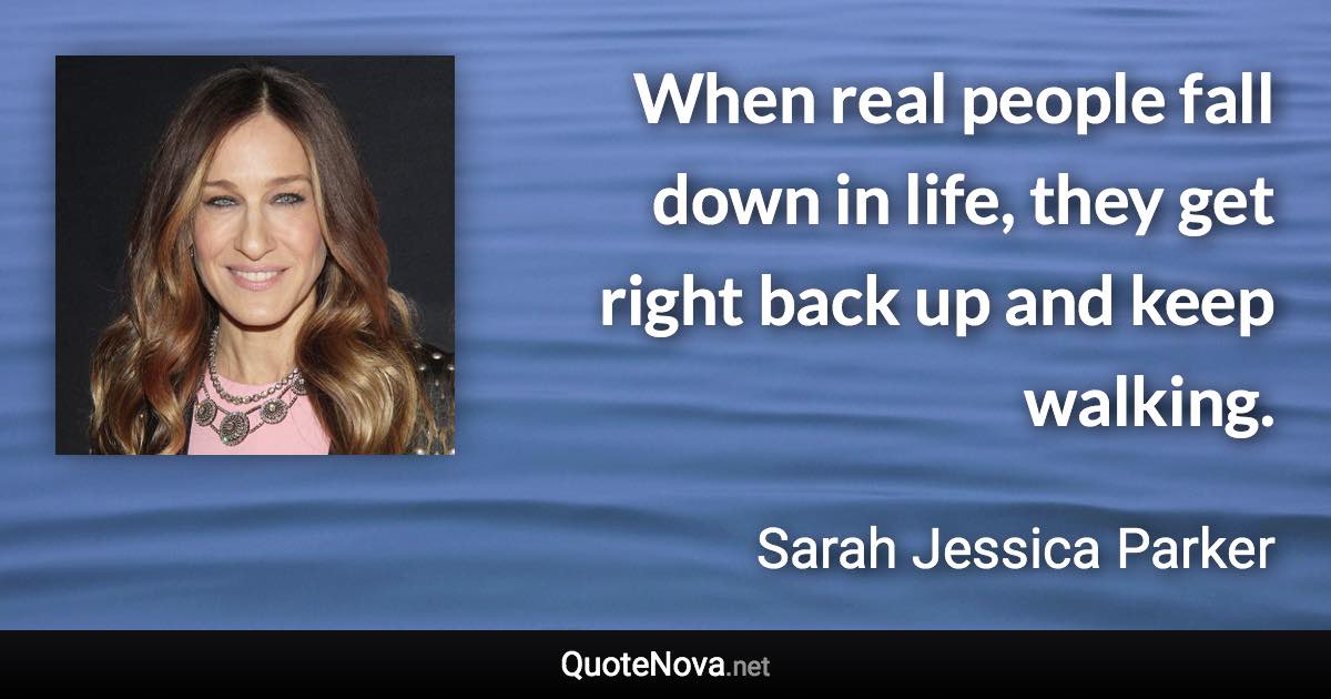 When real people fall down in life, they get right back up and keep walking. - Sarah Jessica Parker quote