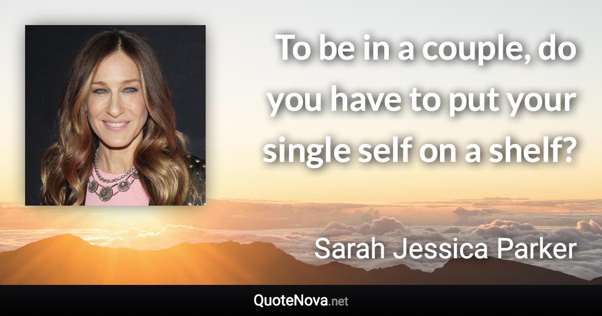 To be in a couple, do you have to put your single self on a shelf? - Sarah Jessica Parker quote