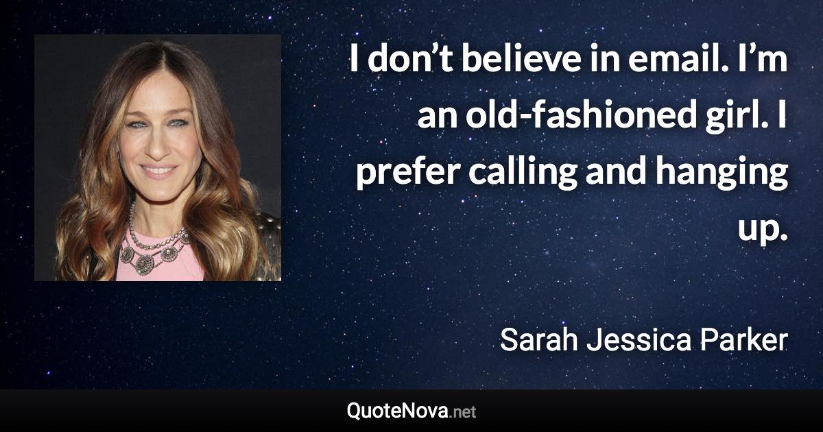 I don’t believe in email. I’m an old-fashioned girl. I prefer calling and hanging up. - Sarah Jessica Parker quote