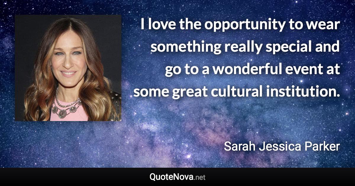 I love the opportunity to wear something really special and go to a wonderful event at some great cultural institution. - Sarah Jessica Parker quote