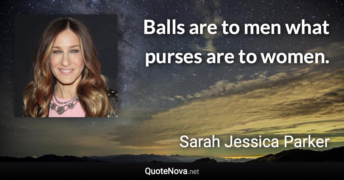 Balls are to men what purses are to women. - Sarah Jessica Parker quote