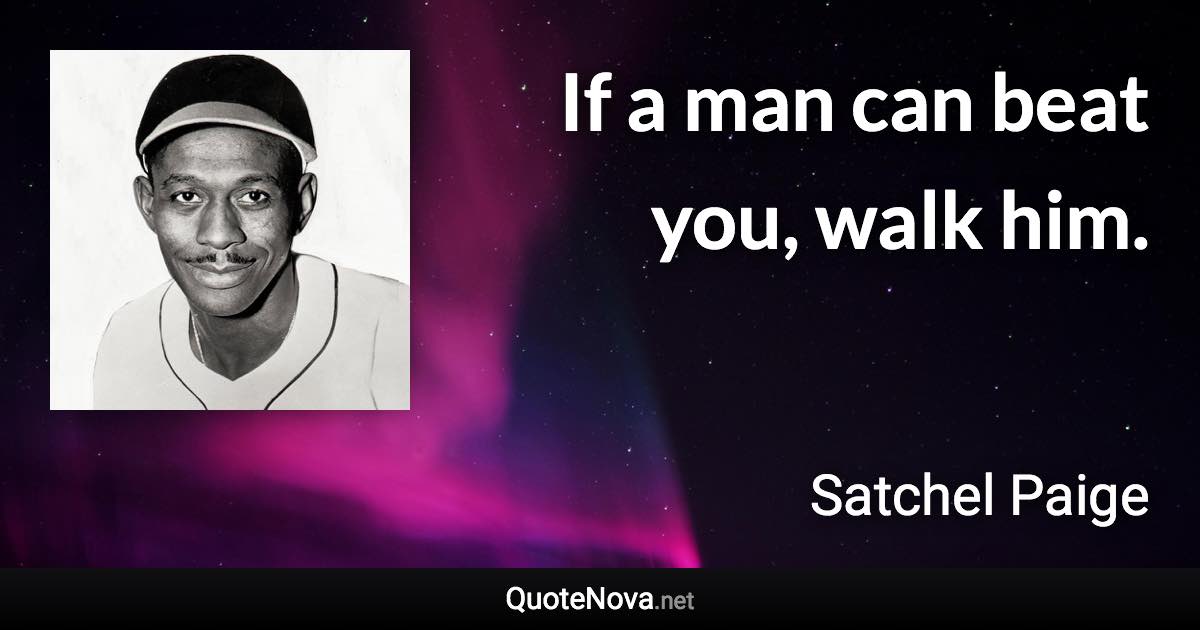 If a man can beat you, walk him. - Satchel Paige quote