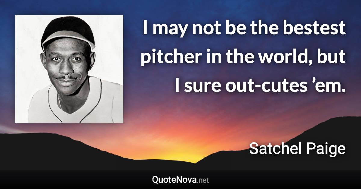 I may not be the bestest pitcher in the world, but I sure out-cutes ’em. - Satchel Paige quote