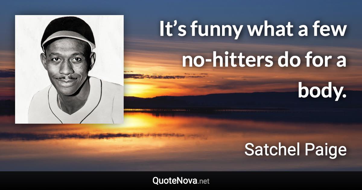 It’s funny what a few no-hitters do for a body. - Satchel Paige quote