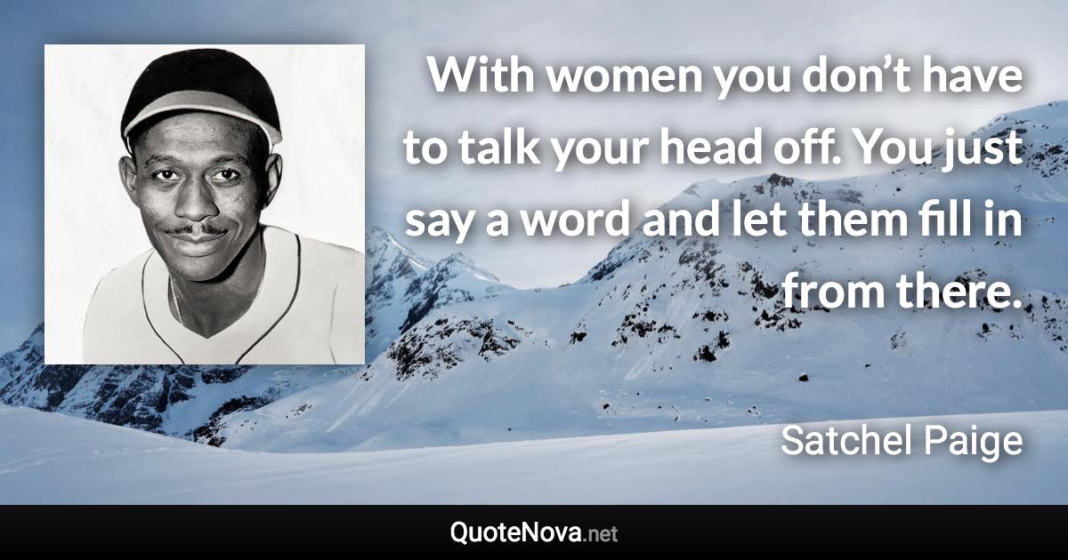 With women you don’t have to talk your head off. You just say a word and let them fill in from there. - Satchel Paige quote