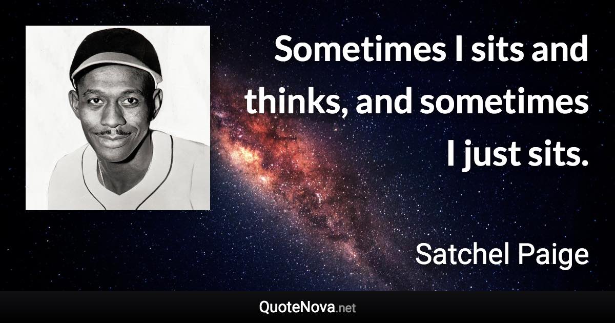 Sometimes I sits and thinks, and sometimes I just sits. - Satchel Paige quote