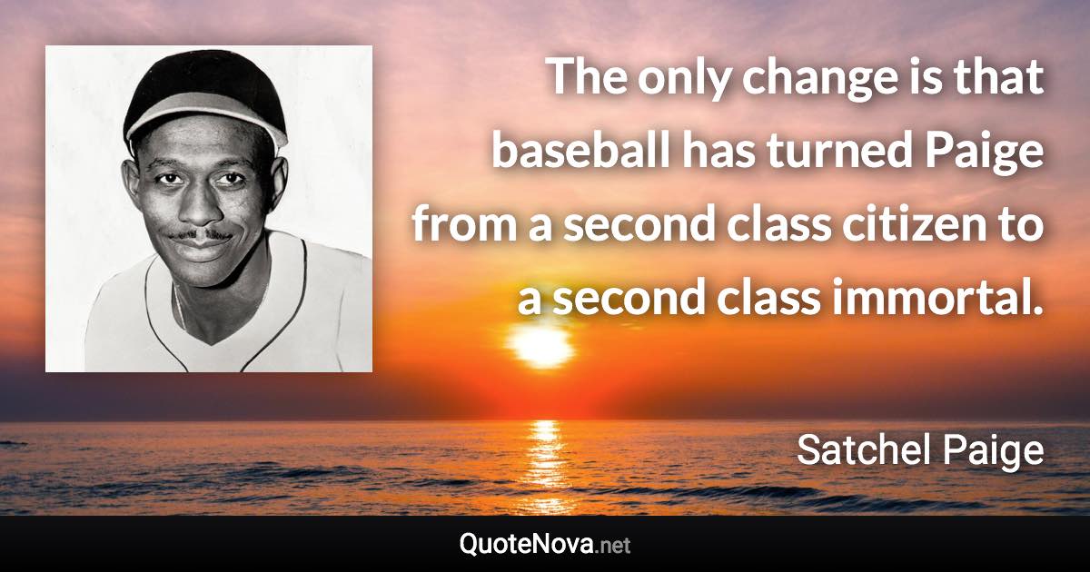 The only change is that baseball has turned Paige from a second class citizen to a second class immortal. - Satchel Paige quote