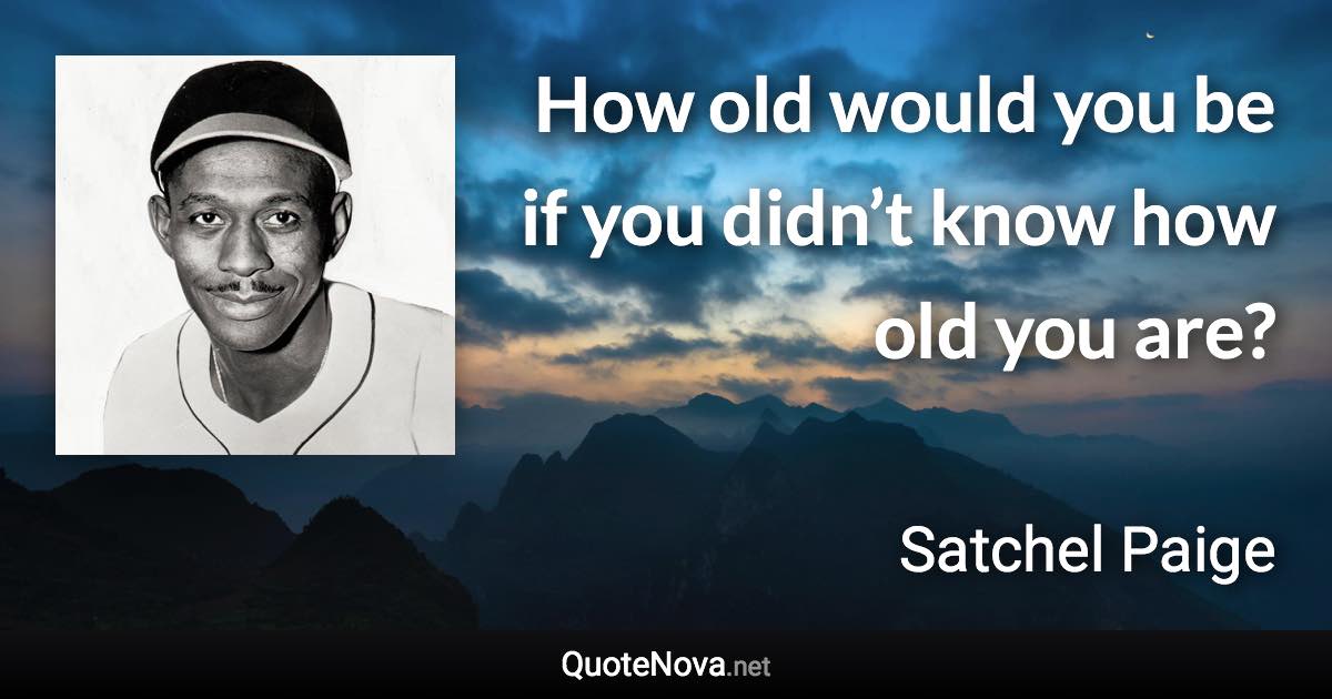 How old would you be if you didn’t know how old you are? - Satchel Paige quote