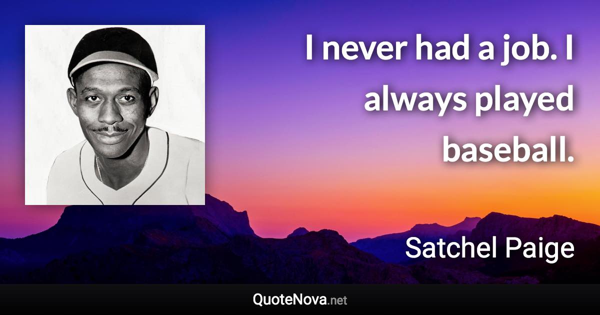 I never had a job. I always played baseball. - Satchel Paige quote