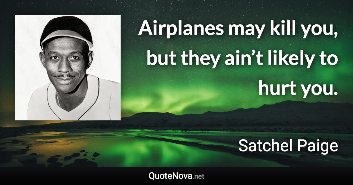 Airplanes may kill you, but they ain’t likely to hurt you. - Satchel Paige quote