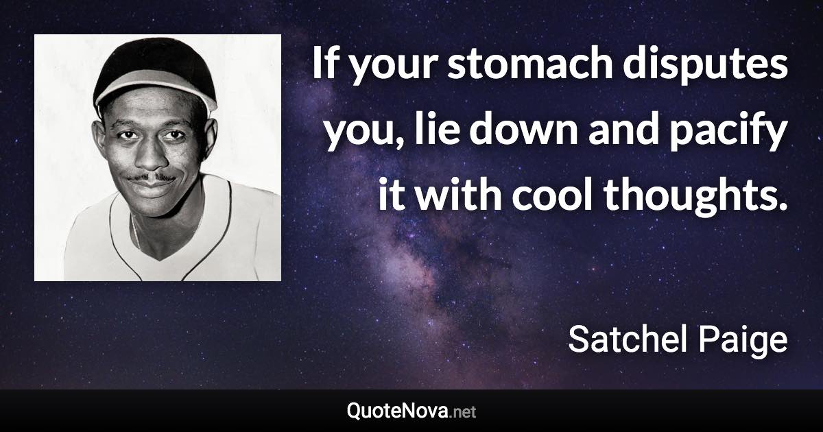 If your stomach disputes you, lie down and pacify it with cool thoughts. - Satchel Paige quote