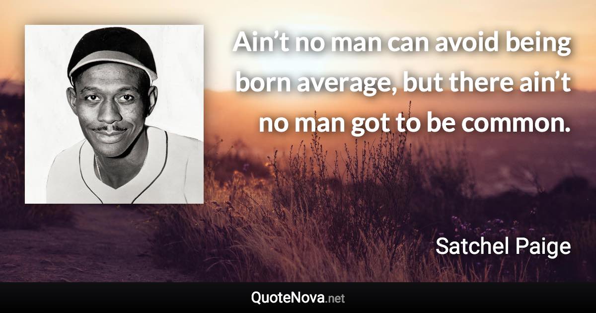 Ain’t no man can avoid being born average, but there ain’t no man got to be common. - Satchel Paige quote