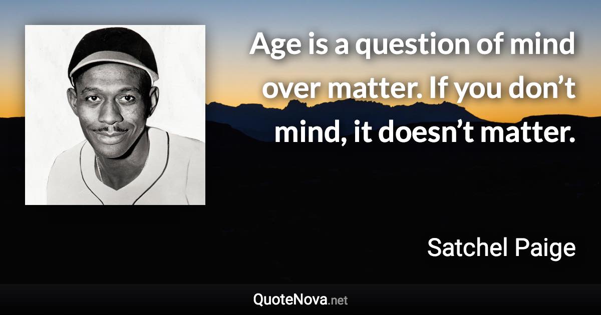 Age is a question of mind over matter. If you don’t mind, it doesn’t matter. - Satchel Paige quote